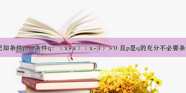 填空题已知条件p： 条件q：（x+a）（x-3）＞0 且p是q的充分不必要条件 则a的