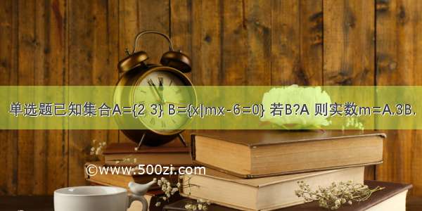 单选题已知集合A={2 3} B={x|mx-6=0} 若B?A 则实数m=A.3B.