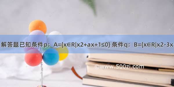 解答题已知条件p：A={x∈R|x2+ax+1≤0} 条件q：B={x∈R|x2-3x