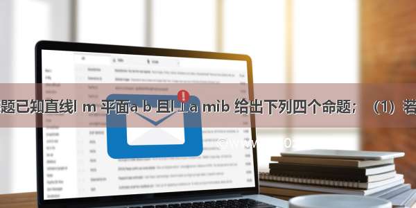 单选题已知直线l m 平面a b 且l⊥a mìb 给出下列四个命题；（1）若a∥b