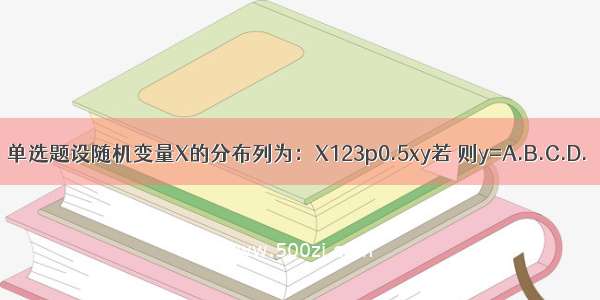 单选题设随机变量X的分布列为：X123p0.5xy若 则y=A.B.C.D.