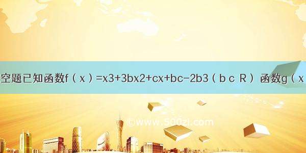 填空题已知函数f（x）=x3+3bx2+cx+bc-2b3（b c∈R） 函数g（x）