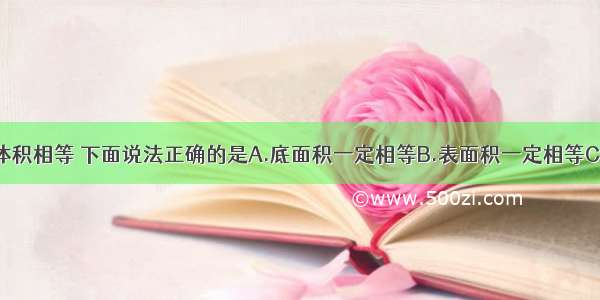 两个长方体体积相等 下面说法正确的是A.底面积一定相等B.表面积一定相等C.长宽高乘积