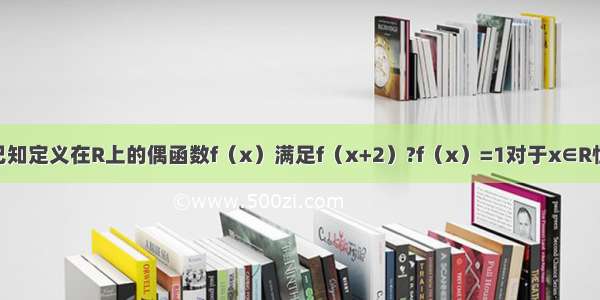 填空题已知定义在R上的偶函数f（x）满足f（x+2）?f（x）=1对于x∈R恒成立 且