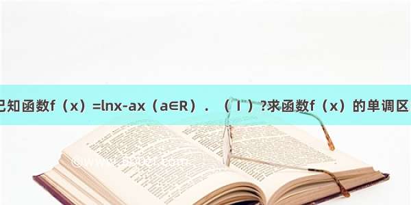 解答题已知函数f（x）=lnx-ax（a∈R）．（Ⅰ）?求函数f（x）的单调区间；（Ⅱ