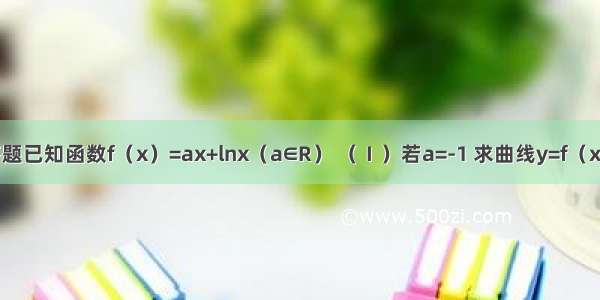 解答题已知函数f（x）=ax+lnx（a∈R） （Ⅰ）若a=-1 求曲线y=f（x）在