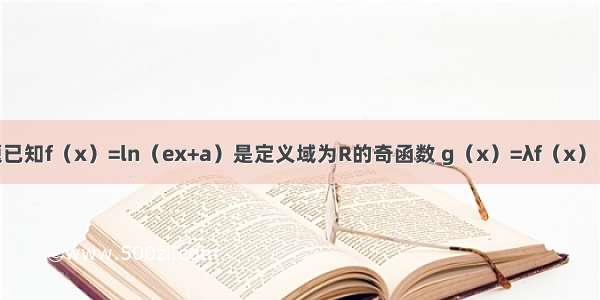 解答题已知f（x）=ln（ex+a）是定义域为R的奇函数 g（x）=λf（x）．（1）