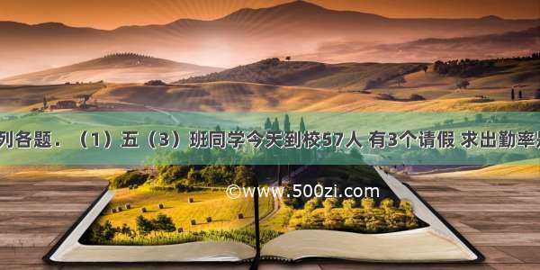 列式解答下列各题．（1）五（3）班同学今天到校57人 有3个请假 求出勤率是多少？（2