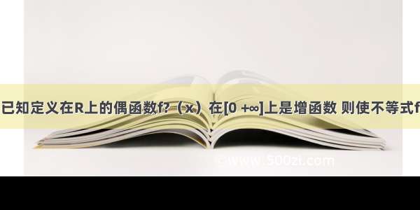 单选题已知定义在R上的偶函数f?（x）在[0 +∞]上是增函数 则使不等式f?（2x-