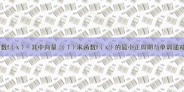 解答题设函数f（x）= 其中向量．（1）求函数f（x）的最小正周期与单调递减区间；（2