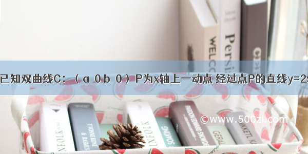 填空题已知双曲线C：（a＞0 b＞0） P为x轴上一动点 经过点P的直线y=2x+m（