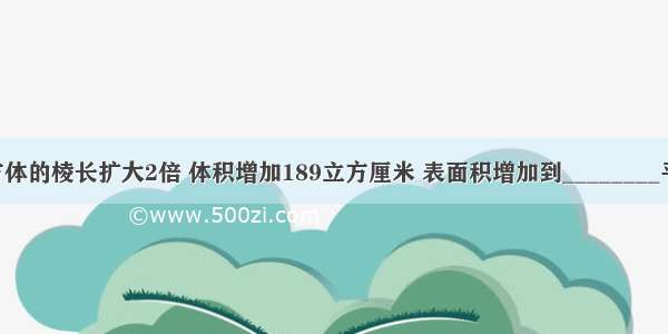 一个正方体的棱长扩大2倍 体积增加189立方厘米 表面积增加到________平方厘米．