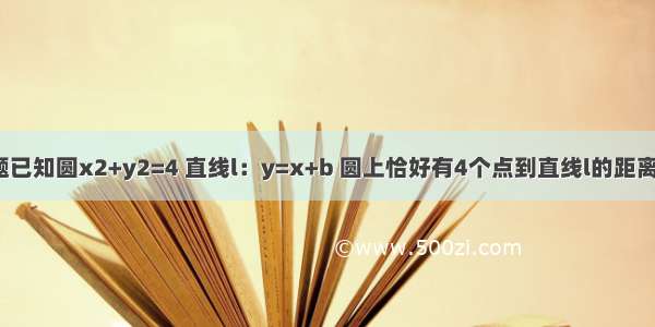 单选题已知圆x2+y2=4 直线l：y=x+b 圆上恰好有4个点到直线l的距离等于1