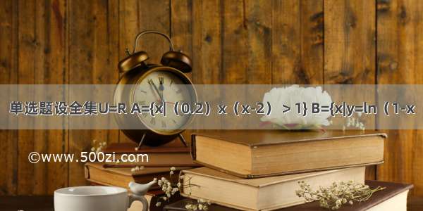 单选题设全集U=R A={x|（0.2）x（x-2）＞1} B={x|y=ln（1-x