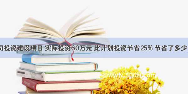 某公司投资建设项目 实际投资60万元 比计划投资节省25% 节省了多少万元？