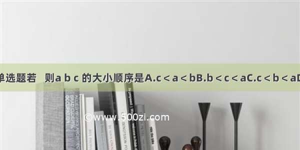 单选题若   则a b c 的大小顺序是A.c＜a＜bB.b＜c＜aC.c＜b＜aD.