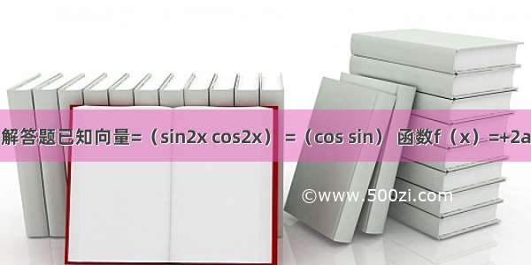 解答题已知向量=（sin2x cos2x） =（cos sin） 函数f（x）=+2a