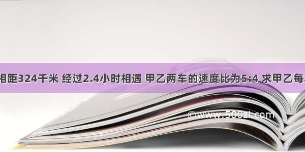 甲.乙两地相距324千米 经过2.4小时相遇 甲乙两车的速度比为5:4 求甲乙每小时速度是