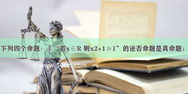 填空题给出下列四个命题：①“若x∈R 则x2+1≥1”的逆否命题是真命题；②函数f（x