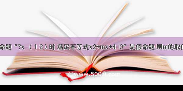 填空题命题“?x∈（1 2）时 满足不等式x2+mx+4≥0”是假命题 则m的取值范围