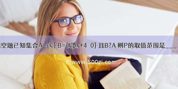 填空题已知集合A={x|} B={x|px+4＜0} 且B?A 则P的取值范围是___