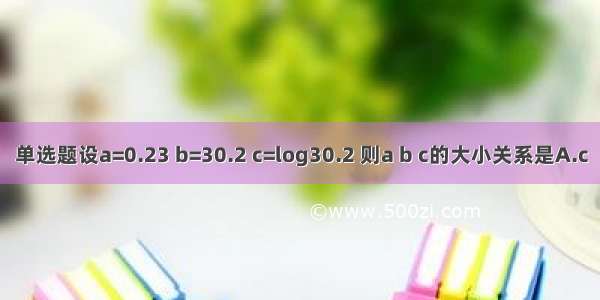 单选题设a=0.23 b=30.2 c=log30.2 则a b c的大小关系是A.c