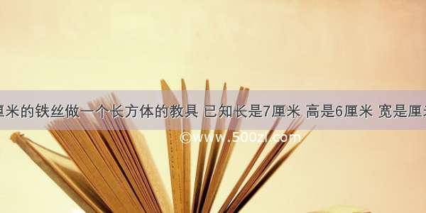 用一根长72厘米的铁丝做一个长方体的教具 已知长是7厘米 高是6厘米 宽是厘米．A.4B.5C.6