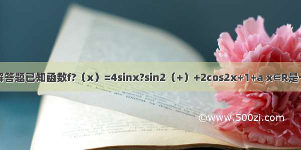 解答题已知函数f?（x）=4sinx?sin2（+）+2cos2x+1+a x∈R是一