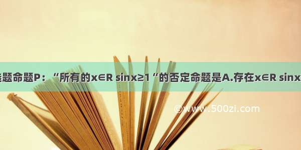 单选题命题P：“所有的x∈R sinx≥1“的否定命题是A.存在x∈R sinx≥1B