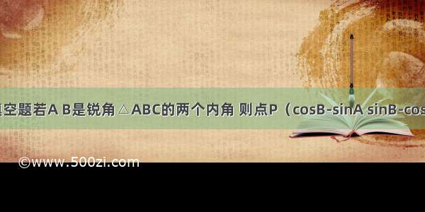 填空题若A B是锐角△ABC的两个内角 则点P（cosB-sinA sinB-cosA