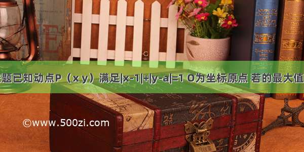 填空题已知动点P（x y）满足|x-1|+|y-a|=1 O为坐标原点 若的最大值的取