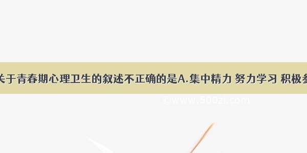 单选题下列关于青春期心理卫生的叙述不正确的是A.集中精力 努力学习 积极参加各种活动