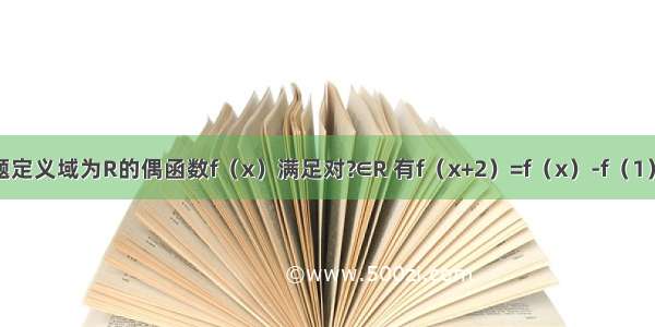 单选题定义域为R的偶函数f（x）满足对?∈R 有f（x+2）=f（x）-f（1） 且当