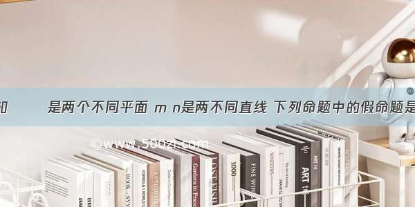 单选题已知α β是两个不同平面 m n是两不同直线 下列命题中的假命题是A.若m∥n