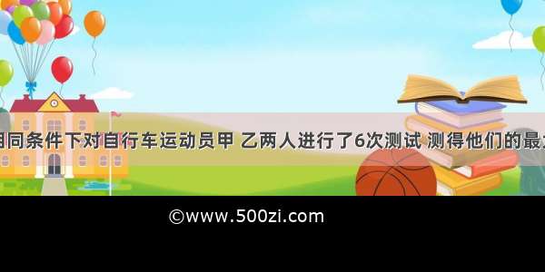 填空题在相同条件下对自行车运动员甲 乙两人进行了6次测试 测得他们的最大速度（单