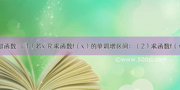 解答题已知函数．（1）若x∈R 求函数f（x）的单调增区间；（2）求函数f（x）在区间