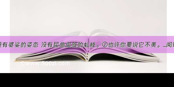 ①它没有婆娑的姿态 没有屈曲盘旋的虬枝。②也许你要说它不美。...阅读答案