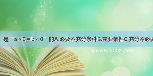 单选题“”是“a＞0且b＜0”的A.必要不充分条件B.充要条件C.充分不必要条件D.既