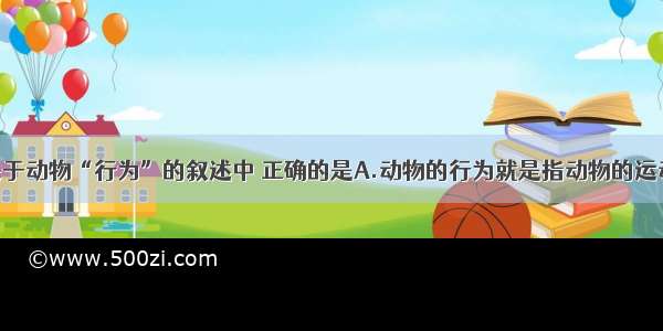 单选题下列关于动物“行为”的叙述中 正确的是A.动物的行为就是指动物的运动方式B.低等