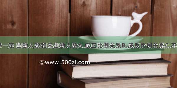 出勤率一定 出勤人数和未出勤人数A.成正比例关系B.成反比例关系C.不成比例