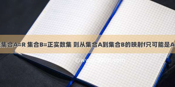 单选题设集合A=R 集合B=正实数集 则从集合A到集合B的映射f只可能是A.f：x→y