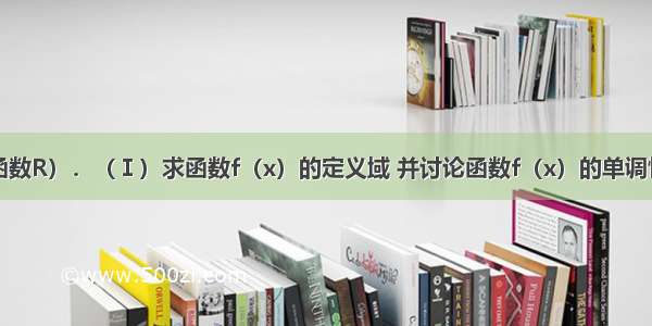 解答题已知函数R）．（Ⅰ）求函数f（x）的定义域 并讨论函数f（x）的单调性；（Ⅱ）问