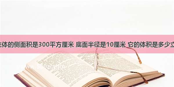 一个圆柱体的侧面积是300平方厘米 底面半径是10厘米 它的体积是多少立方厘米？