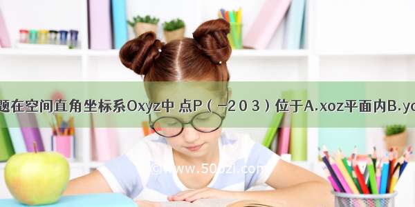 单选题在空间直角坐标系Oxyz中 点P（-2 0 3）位于A.xoz平面内B.yoz平