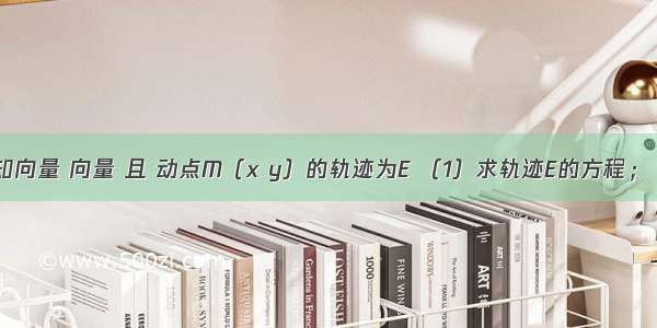 解答题已知向量 向量 且 动点M（x y）的轨迹为E （1）求轨迹E的方程；（2）证明