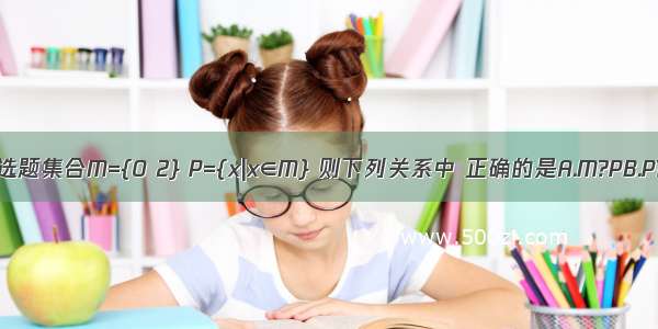 单选题集合M={0 2} P={x|x∈M} 则下列关系中 正确的是A.M?PB.P?