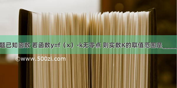 填空题已知函数 若函数y=f（x）-k无零点 则实数K的取值范围是________．