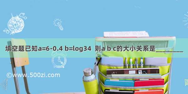 填空题已知a=6-0.4 b=log34  则a b c的大小关系是________