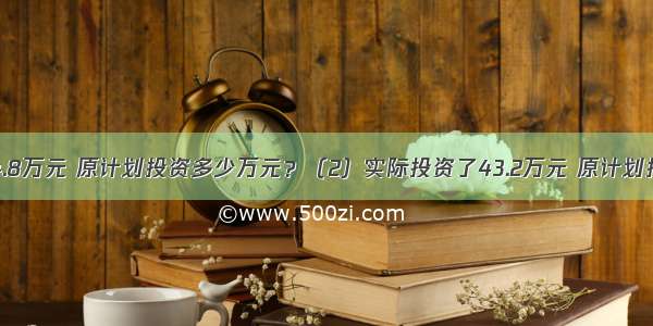 （1）节约了4.8万元 原计划投资多少万元？（2）实际投资了43.2万元 原计划投资多少万元？