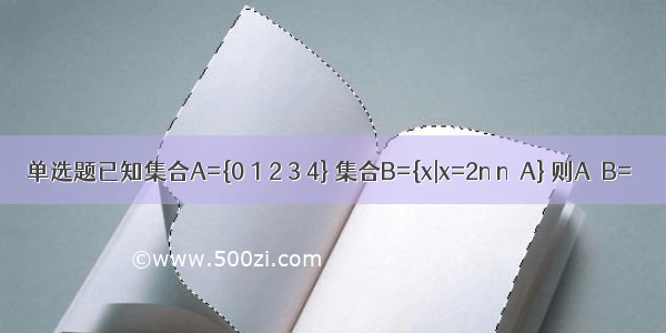 单选题已知集合A={0 1 2 3 4} 集合B={x|x=2n n∈A} 则A∩B=